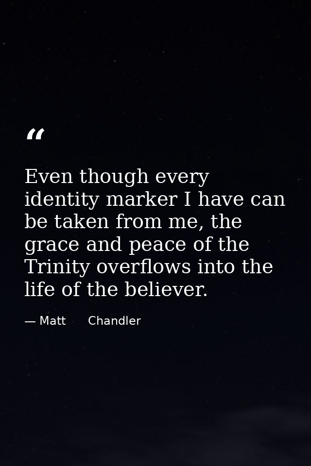 Even though every identity marker I have can be taken from me, the grace and peace of the Trinity overflows into the lif — Matt      Chandler