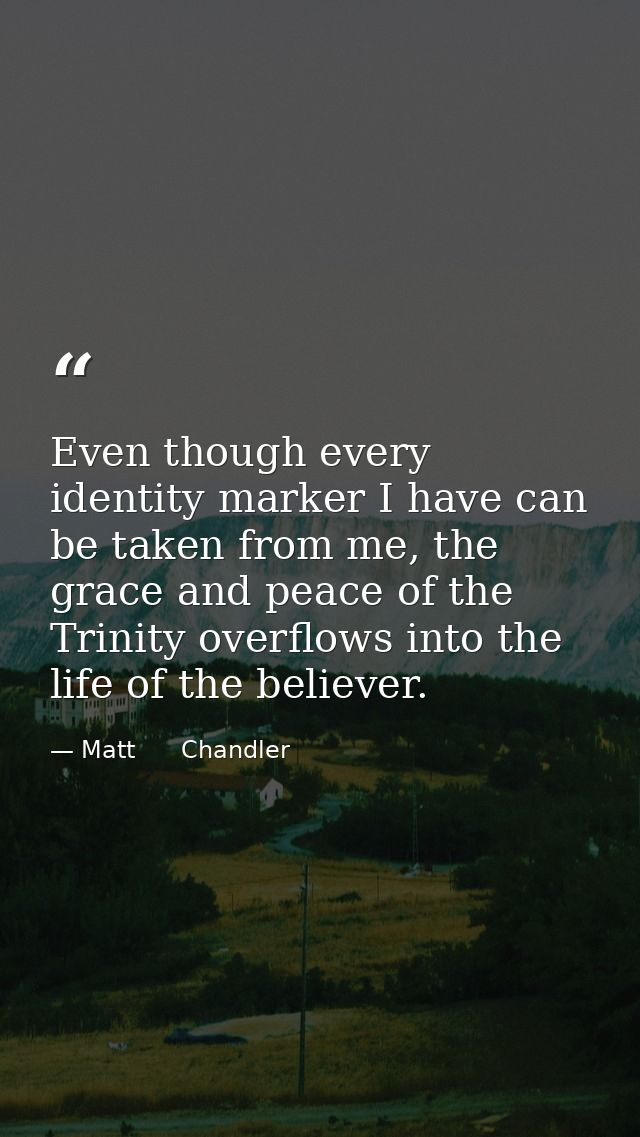 Even though every identity marker I have can be taken from me, the grace and peace of the Trinity overflows into the lif — Matt      Chandler