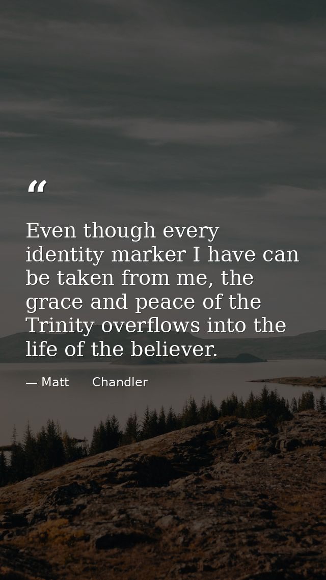 Even though every identity marker I have can be taken from me, the grace and peace of the Trinity overflows into the lif — Matt      Chandler