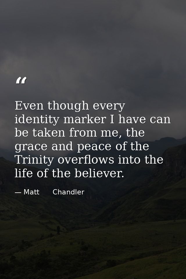 Even though every identity marker I have can be taken from me, the grace and peace of the Trinity overflows into the lif — Matt      Chandler