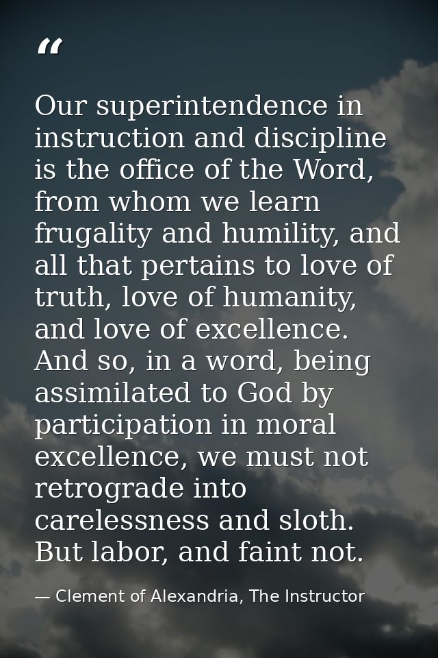 Our superintendence in instruction and discipline is the office of the Word, from whom we learn frugality and humility,  — Clement of Alexandria, The Instructor
