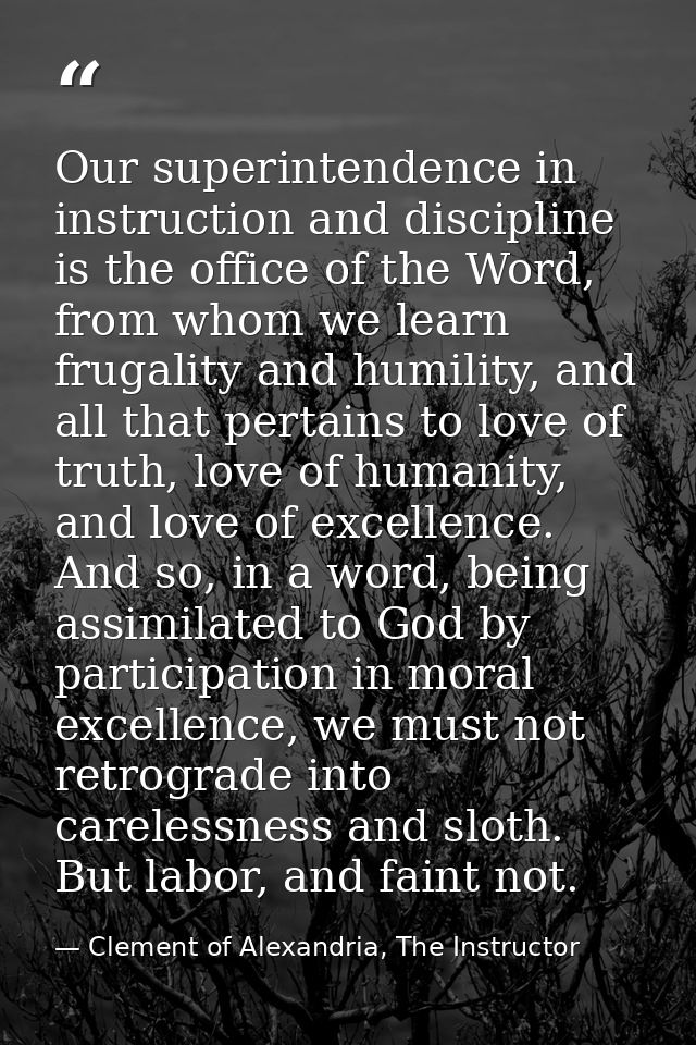 Our superintendence in instruction and discipline is the office of the Word, from whom we learn frugality and humility,  — Clement of Alexandria, The Instructor
