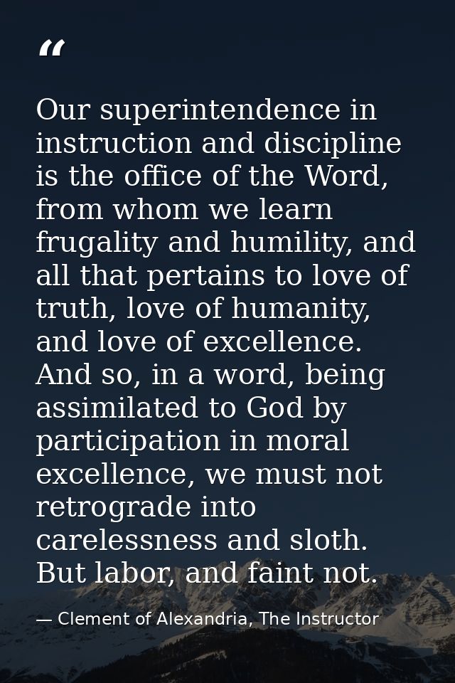 Our superintendence in instruction and discipline is the office of the Word, from whom we learn frugality and humility,  — Clement of Alexandria, The Instructor