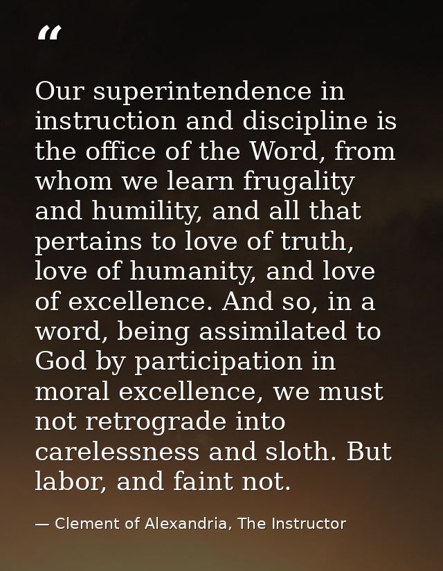 Our superintendence in instruction and discipline is the office of the Word, from whom we learn frugality and humility,  — Clement of Alexandria, The Instructor