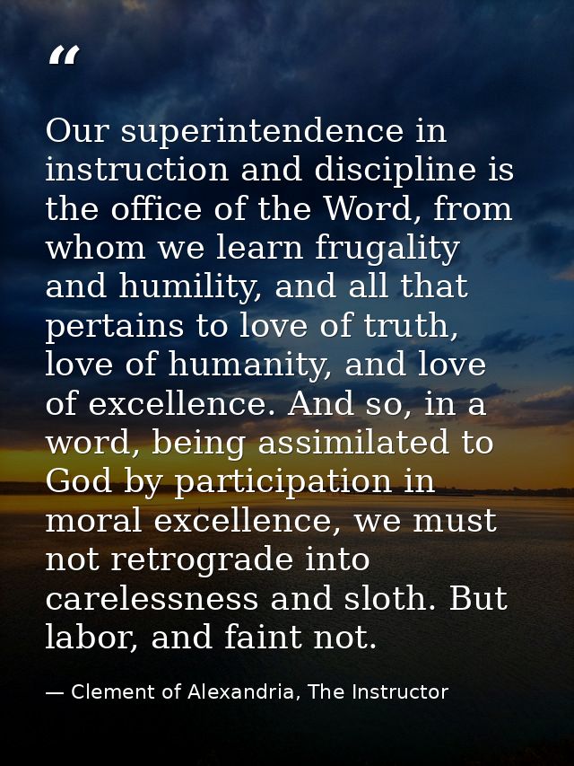 Our superintendence in instruction and discipline is the office of the Word, from whom we learn frugality and humility,  — Clement of Alexandria, The Instructor