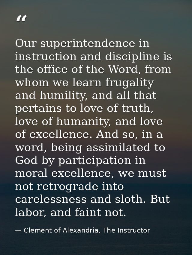 Our superintendence in instruction and discipline is the office of the Word, from whom we learn frugality and humility,  — Clement of Alexandria, The Instructor