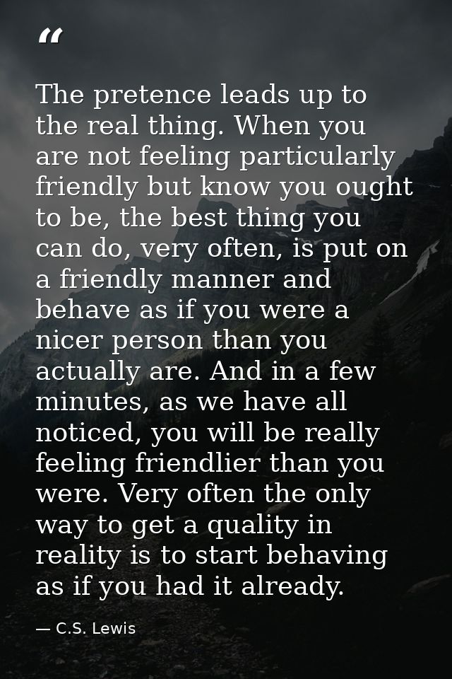 The pretence leads up to the real thing. When you are not feeling particularly friendly but know you ought to be, the be — C.S. Lewis