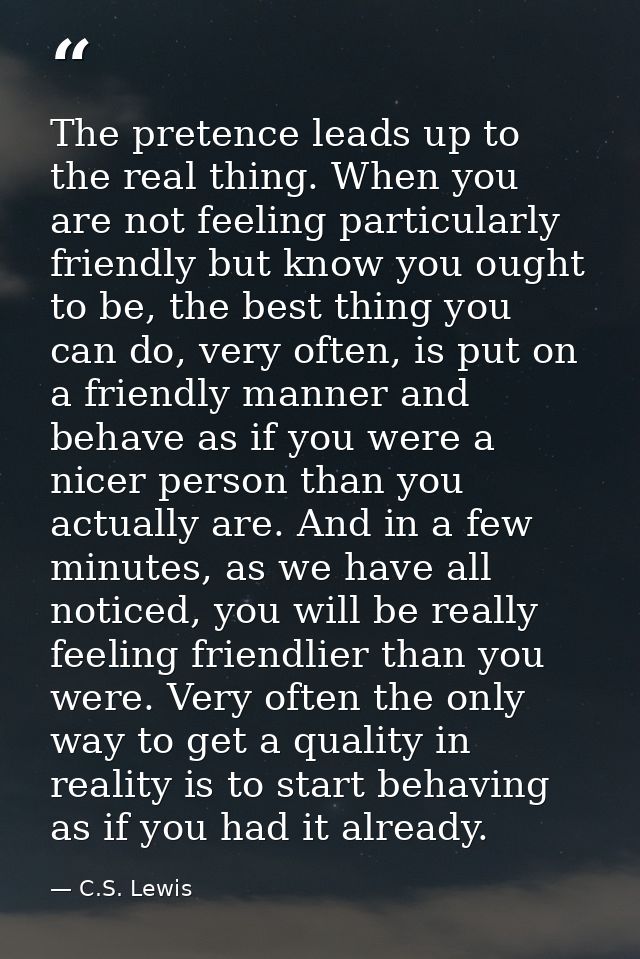 The pretence leads up to the real thing. When you are not feeling particularly friendly but know you ought to be, the be — C.S. Lewis
