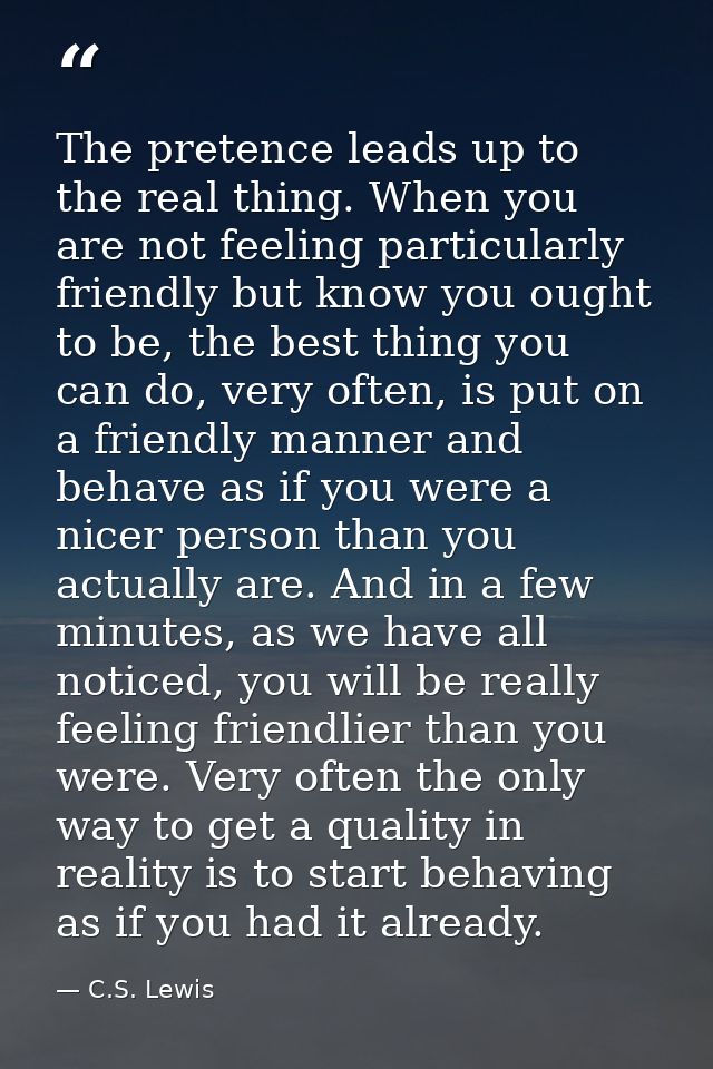 The pretence leads up to the real thing. When you are not feeling particularly friendly but know you ought to be, the be — C.S. Lewis