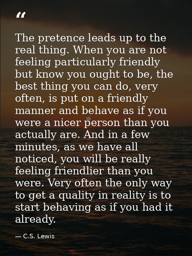 The pretence leads up to the real thing. When you are not feeling particularly friendly but know you ought to be, the be — C.S. Lewis