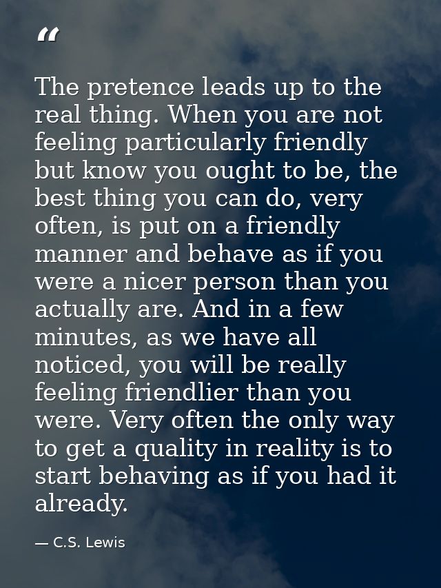 The pretence leads up to the real thing. When you are not feeling particularly friendly but know you ought to be, the be — C.S. Lewis