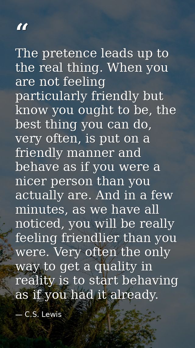 The pretence leads up to the real thing. When you are not feeling particularly friendly but know you ought to be, the be — C.S. Lewis