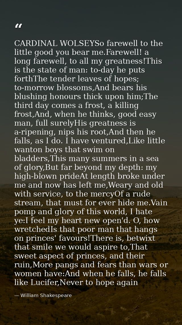 CARDINAL WOLSEYSo farewell to the little good you bear me.Farewell! a long farewell, to all my greatness!This is the sta — William Shakespeare