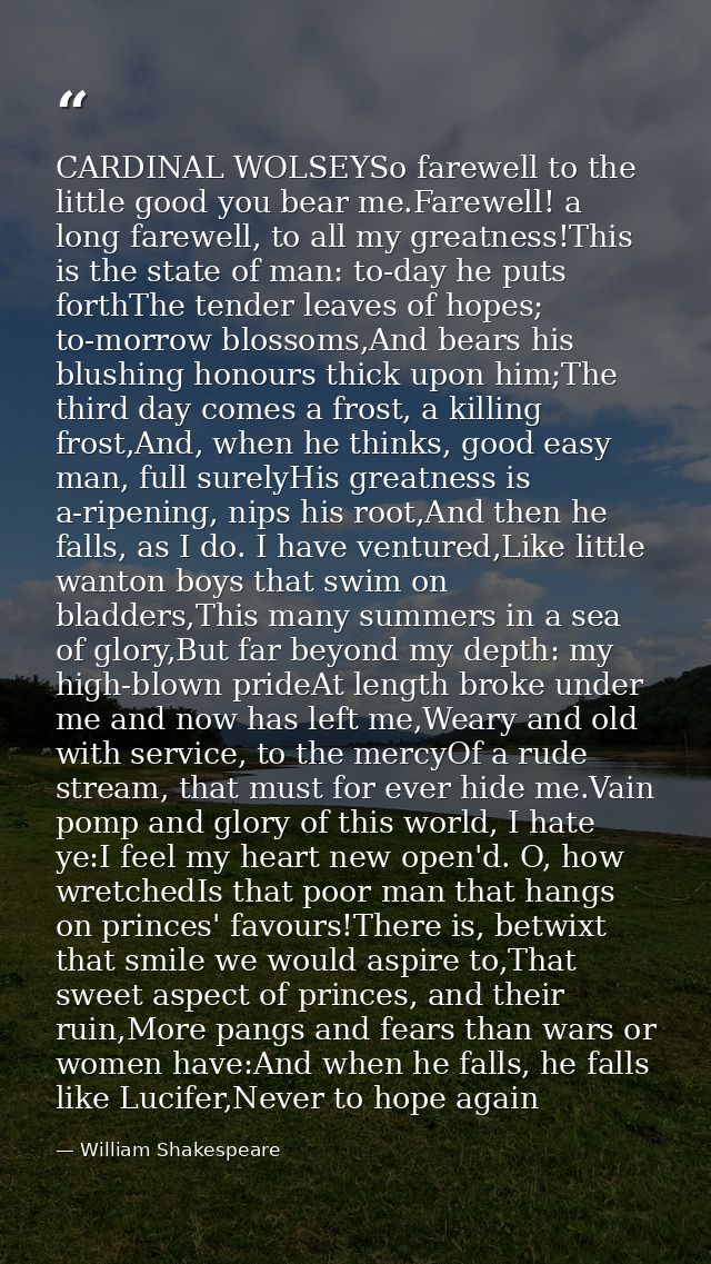 CARDINAL WOLSEYSo farewell to the little good you bear me.Farewell! a long farewell, to all my greatness!This is the sta — William Shakespeare