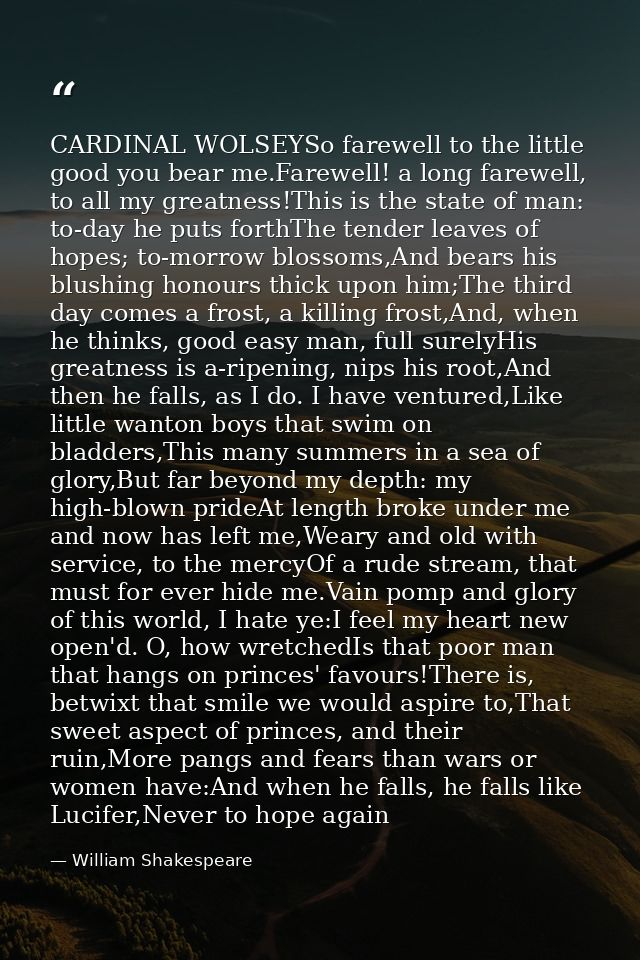 CARDINAL WOLSEYSo farewell to the little good you bear me.Farewell! a long farewell, to all my greatness!This is the sta — William Shakespeare