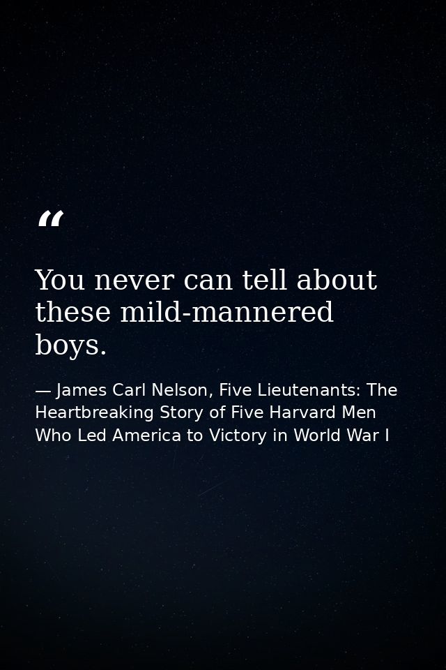 You never can tell about these mild-mannered boys. — James Carl Nelson, Five Lieutenants: The Heartbreaking Story of Five Harvard Men Who Led America to Victory in World War I