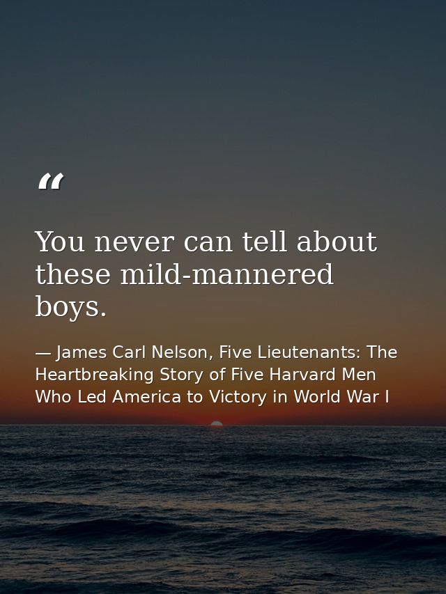 You never can tell about these mild-mannered boys. — James Carl Nelson, Five Lieutenants: The Heartbreaking Story of Five Harvard Men Who Led America to Victory in World War I