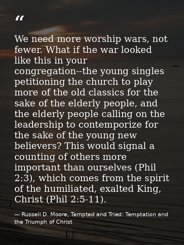 We need more worship wars, not fewer. What if the war looked like this in your congregation--the young singles petitioni — Russell D. Moore, Tempted and Tried: Temptation and the Triumph of Christ