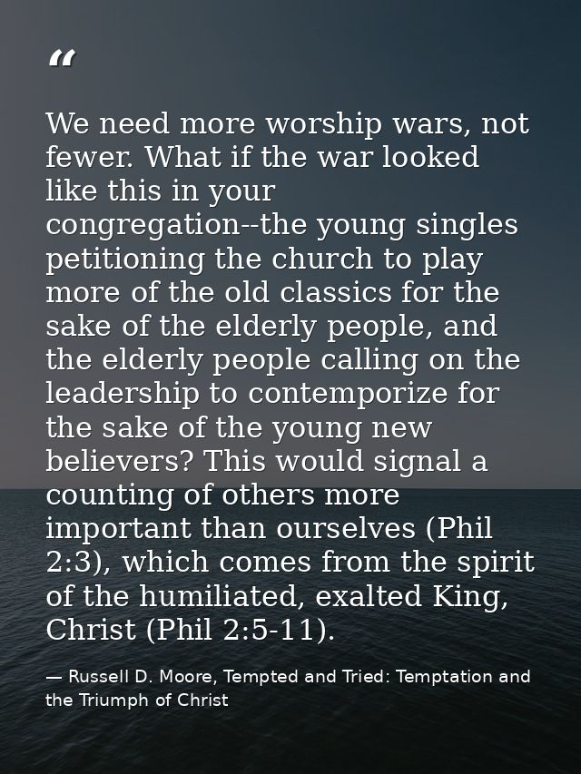 We need more worship wars, not fewer. What if the war looked like this in your congregation--the young singles petitioni — Russell D. Moore, Tempted and Tried: Temptation and the Triumph of Christ