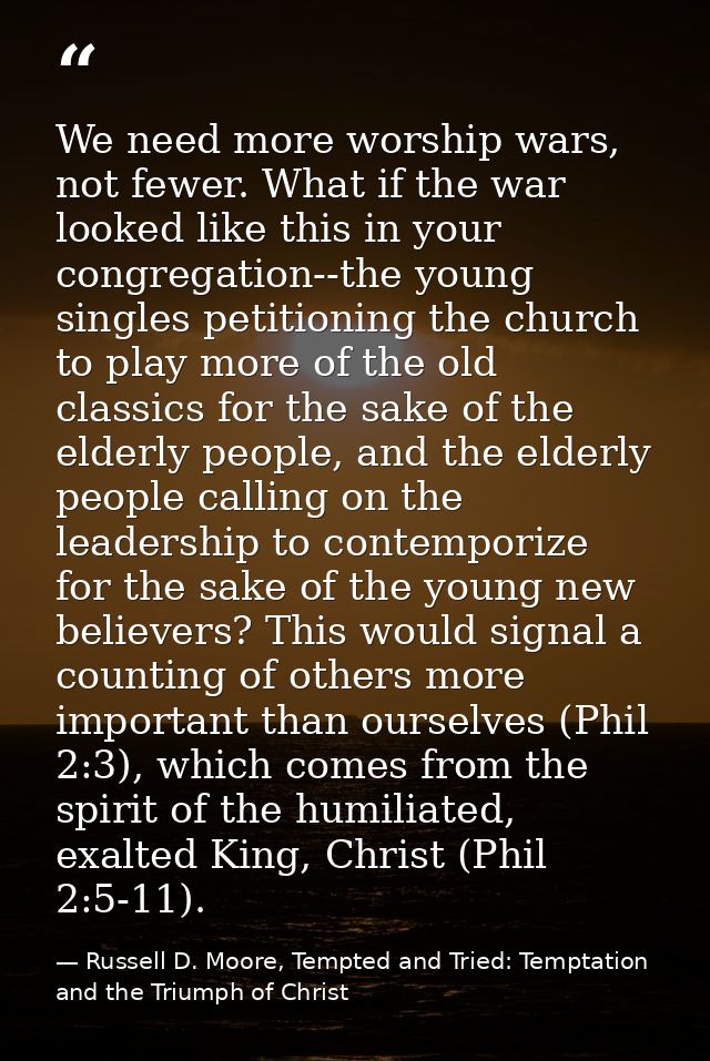 We need more worship wars, not fewer. What if the war looked like this in your congregation--the young singles petitioni — Russell D. Moore, Tempted and Tried: Temptation and the Triumph of Christ