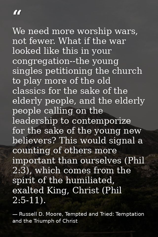 We need more worship wars, not fewer. What if the war looked like this in your congregation--the young singles petitioni — Russell D. Moore, Tempted and Tried: Temptation and the Triumph of Christ