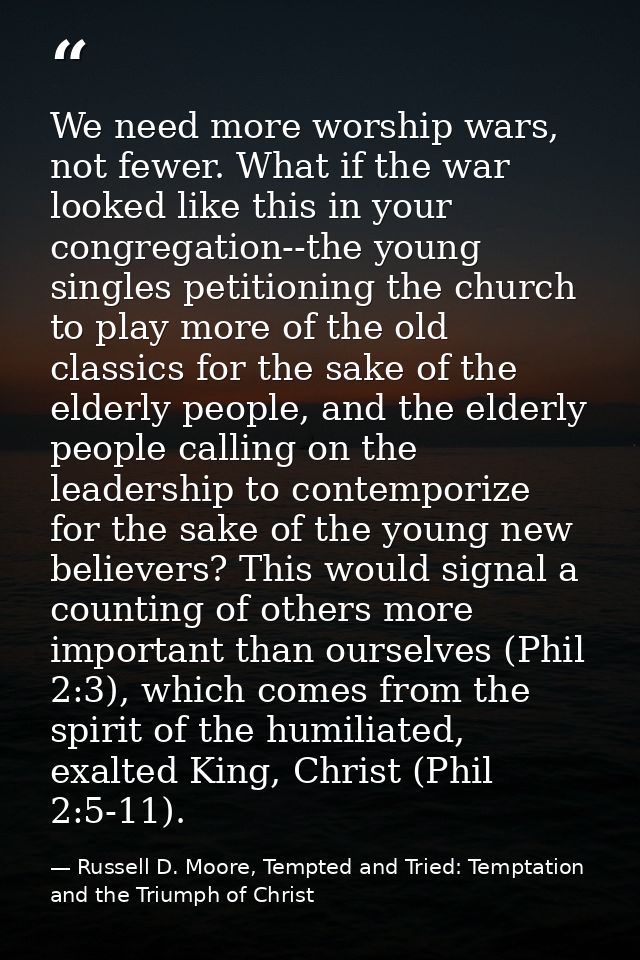 We need more worship wars, not fewer. What if the war looked like this in your congregation--the young singles petitioni — Russell D. Moore, Tempted and Tried: Temptation and the Triumph of Christ