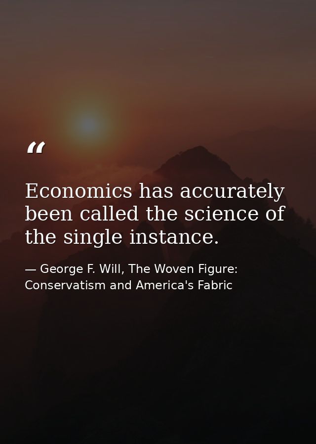 Economics has accurately been called the science of the single instance. — George F. Will, The Woven Figure: Conservatism and America's Fabric
