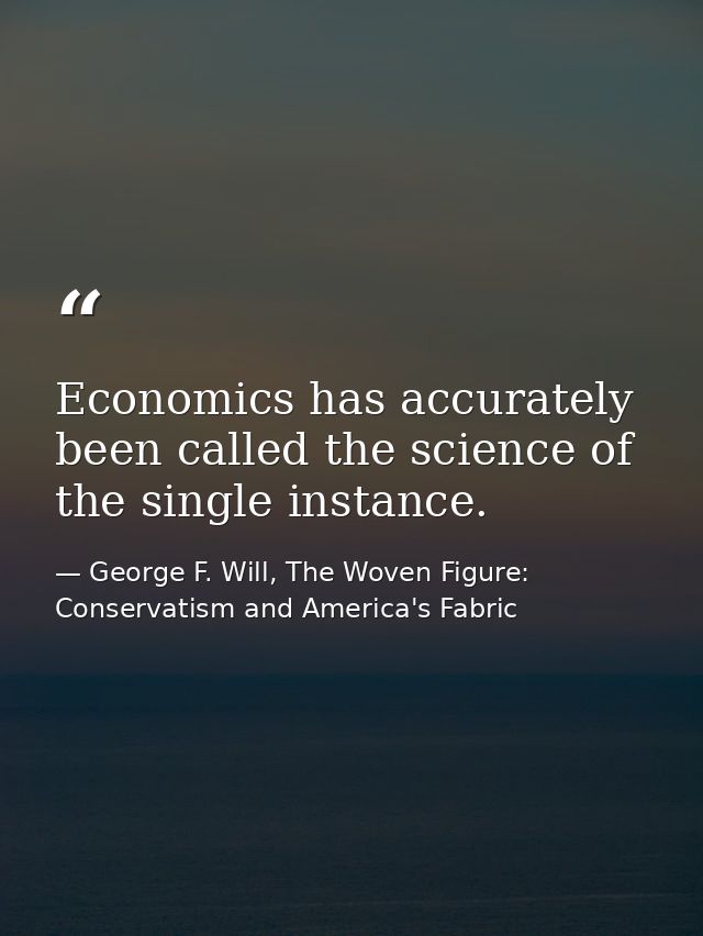 Economics has accurately been called the science of the single instance. — George F. Will, The Woven Figure: Conservatism and America's Fabric