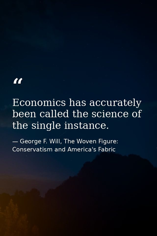 Economics has accurately been called the science of the single instance. — George F. Will, The Woven Figure: Conservatism and America's Fabric