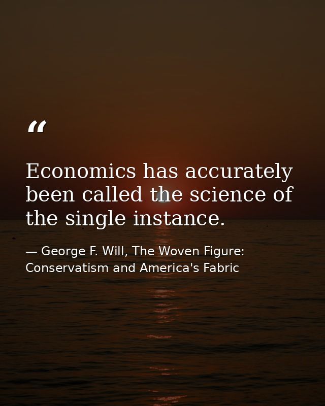 Economics has accurately been called the science of the single instance. — George F. Will, The Woven Figure: Conservatism and America's Fabric