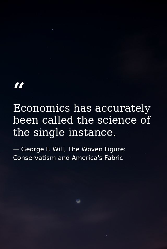 Economics has accurately been called the science of the single instance. — George F. Will, The Woven Figure: Conservatism and America's Fabric
