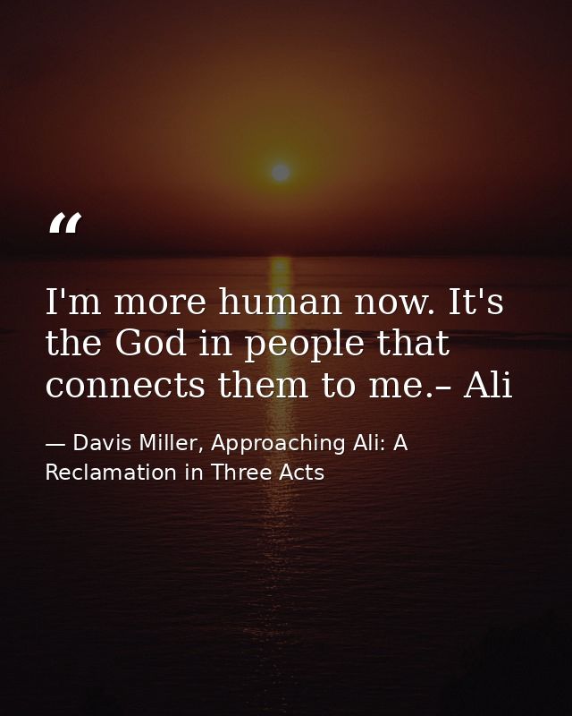 I'm more human now. It's the God in people that connects them to me.– Ali — Davis Miller, Approaching Ali: A Reclamation in Three Acts