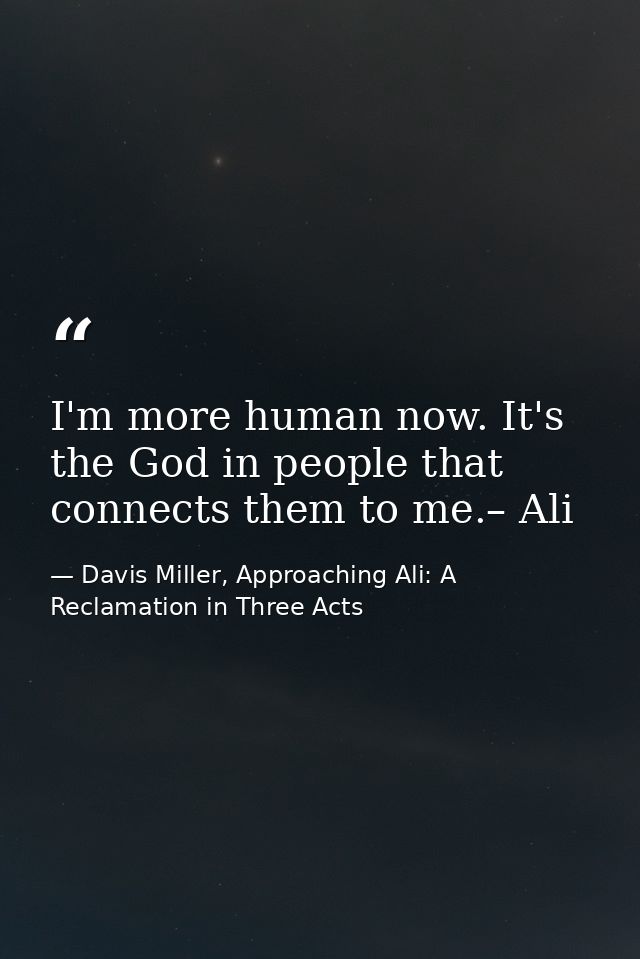 I'm more human now. It's the God in people that connects them to me.– Ali — Davis Miller, Approaching Ali: A Reclamation in Three Acts