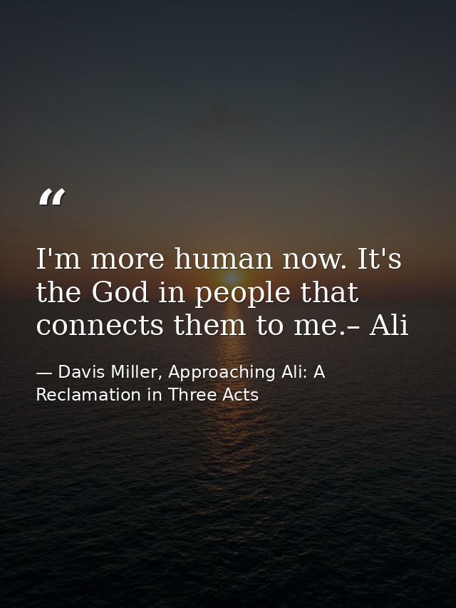 I'm more human now. It's the God in people that connects them to me.– Ali — Davis Miller, Approaching Ali: A Reclamation in Three Acts