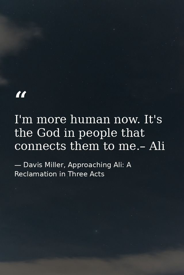 I'm more human now. It's the God in people that connects them to me.– Ali — Davis Miller, Approaching Ali: A Reclamation in Three Acts