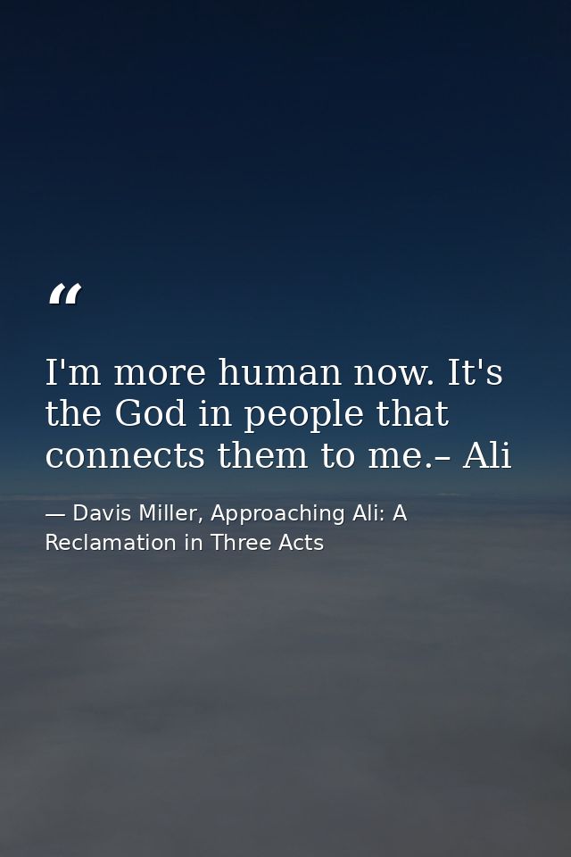 I'm more human now. It's the God in people that connects them to me.– Ali — Davis Miller, Approaching Ali: A Reclamation in Three Acts