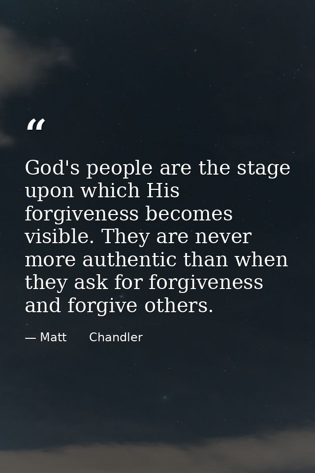 God's people are the stage upon which His forgiveness becomes visible. They are never more authentic than when they ask  — Matt      Chandler