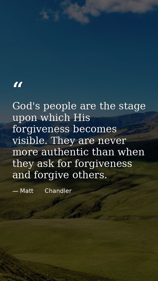God's people are the stage upon which His forgiveness becomes visible. They are never more authentic than when they ask  — Matt      Chandler