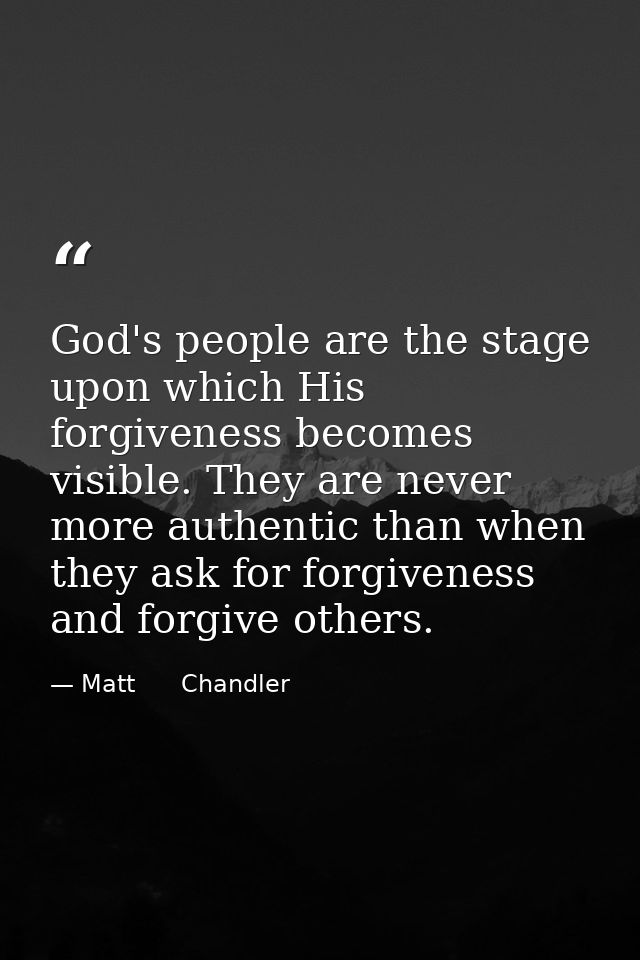 God's people are the stage upon which His forgiveness becomes visible. They are never more authentic than when they ask  — Matt      Chandler