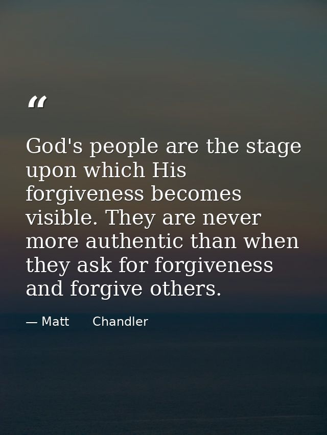 God's people are the stage upon which His forgiveness becomes visible. They are never more authentic than when they ask  — Matt      Chandler