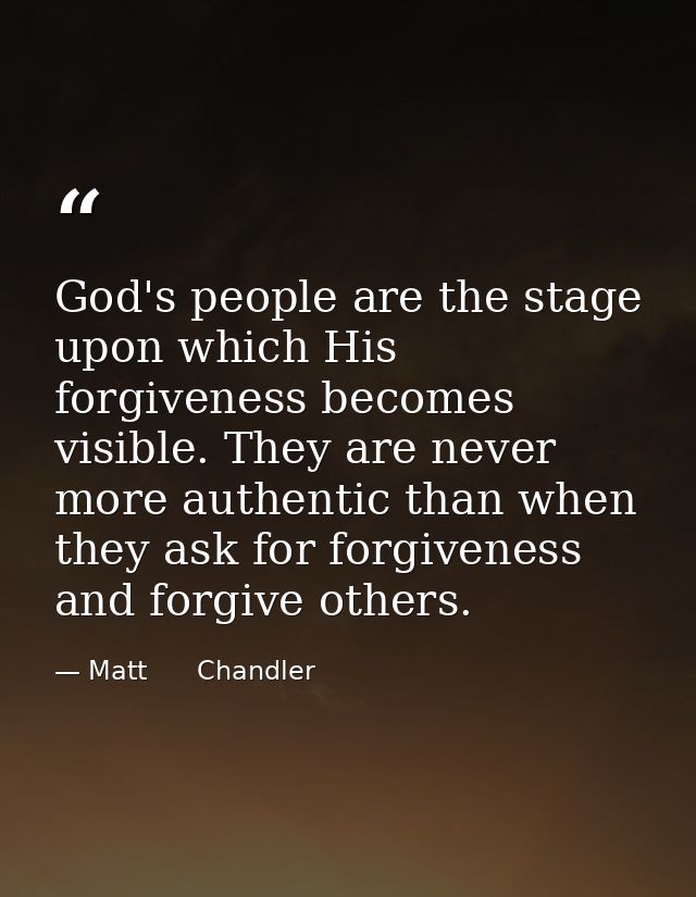 God's people are the stage upon which His forgiveness becomes visible. They are never more authentic than when they ask  — Matt      Chandler
