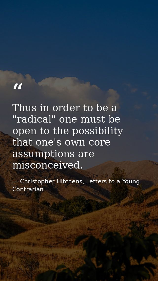 Thus in order to be a "radical" one must be open to the possibility that one's own core assumptions are misconceived. — Christopher Hitchens, Letters to a Young Contrarian