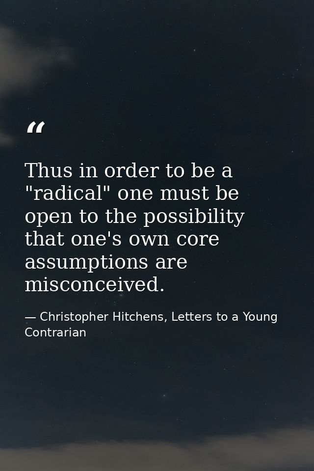 Thus in order to be a "radical" one must be open to the possibility that one's own core assumptions are misconceived. — Christopher Hitchens, Letters to a Young Contrarian
