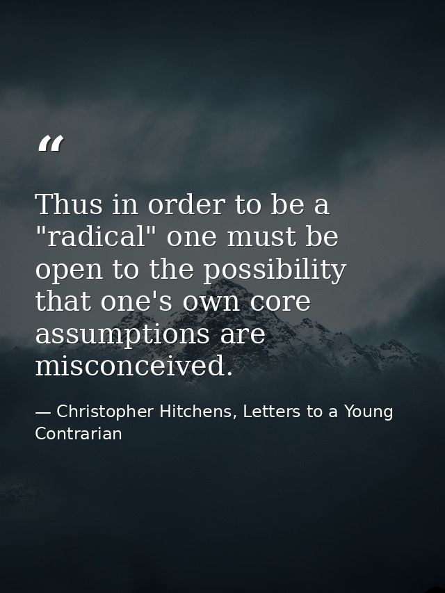 Thus in order to be a "radical" one must be open to the possibility that one's own core assumptions are misconceived. — Christopher Hitchens, Letters to a Young Contrarian
