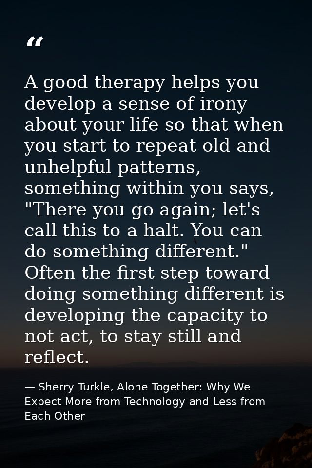 A good therapy helps you develop a sense of irony about your life so that when you start to repeat old and unhelpful pat — Sherry Turkle, Alone Together: Why We Expect More from Technology and Less from Each Other
