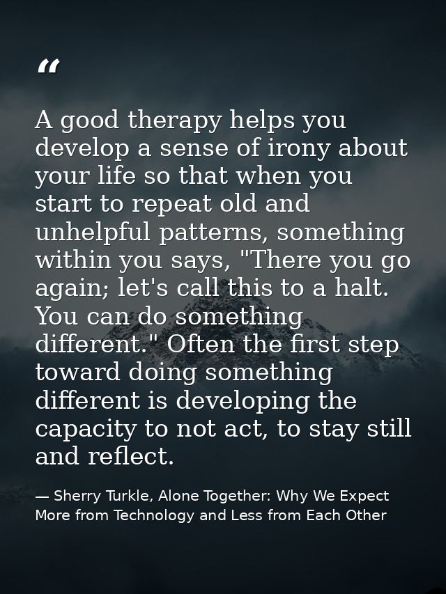 A good therapy helps you develop a sense of irony about your life so that when you start to repeat old and unhelpful pat — Sherry Turkle, Alone Together: Why We Expect More from Technology and Less from Each Other