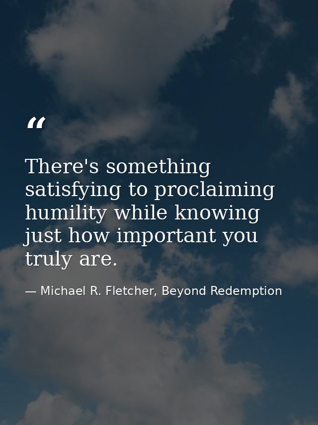 There's something satisfying to proclaiming humility while knowing just how important you truly are. — Michael R. Fletcher, Beyond Redemption