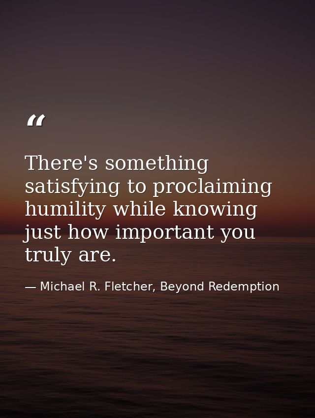 There's something satisfying to proclaiming humility while knowing just how important you truly are. — Michael R. Fletcher, Beyond Redemption