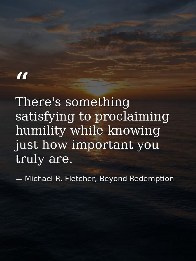 There's something satisfying to proclaiming humility while knowing just how important you truly are. — Michael R. Fletcher, Beyond Redemption