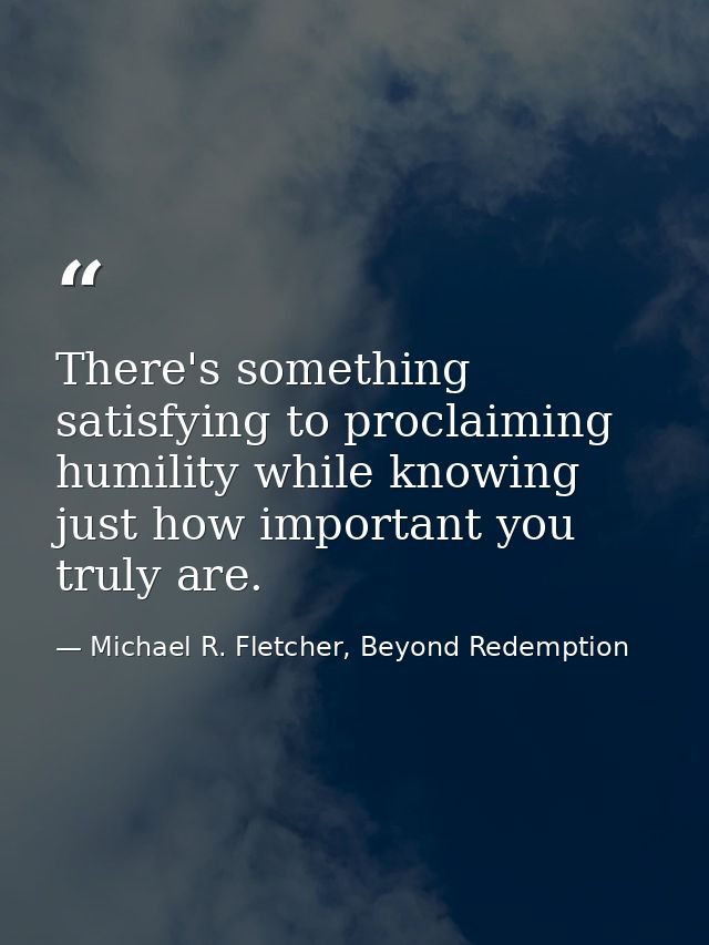 There's something satisfying to proclaiming humility while knowing just how important you truly are. — Michael R. Fletcher, Beyond Redemption